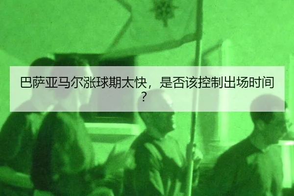 巴萨亚马尔涨球期太快，是否该控制出场时间？